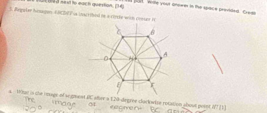 id eated next to each question. [14] 
s part. Write your answer in the space provided. Credil 
5. Regular hexagon ABCDEF is inscribed in a circle with center H