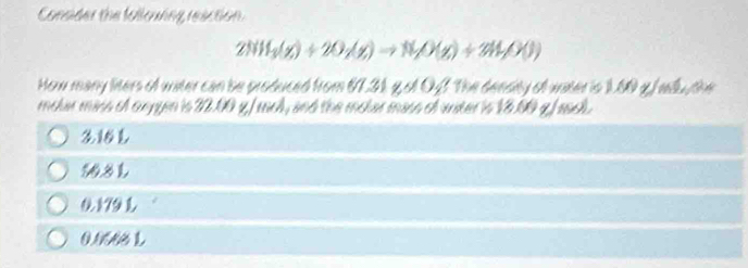 Consider the follouring reaction.
2NH_3(g)+2O_2(g)to N_2O(g)+3H_2O(l)
How many liters of witer can be produced from 67.31 840_2 * The deesiy ot maten in 1.00 y f rla te
mohar mins of arygen is 22.00 y,/ mch, and the mohar mise of uster is $8.00 y] such.

$08
(79
0.0668 L