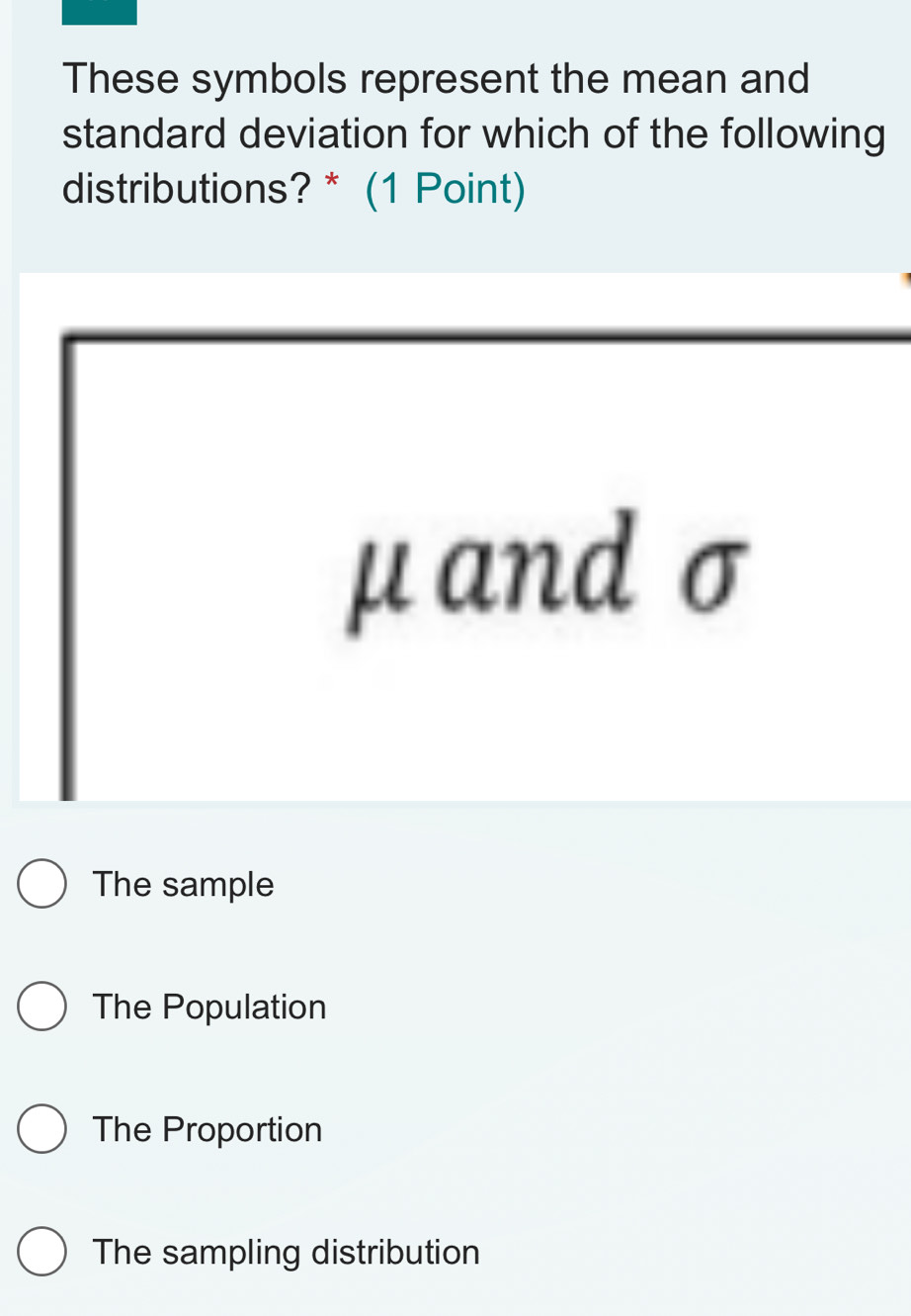 These symbols represent the mean and
standard deviation for which of the following
distributions? * (1 Point)
μand σ
The sample
The Population
The Proportion
The sampling distribution