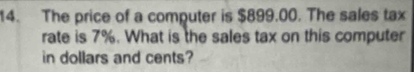 The price of a computer is $899.00. The sales tax 
rate is 7%. What is the sales tax on this computer 
in dollars and cents?