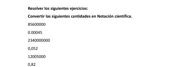 Resolver los siguientes ejercicios: 
Convertir las siguientes cantidades en Notación científica.
85600000
0.00045
2340000000
0,052
12005000
0,82