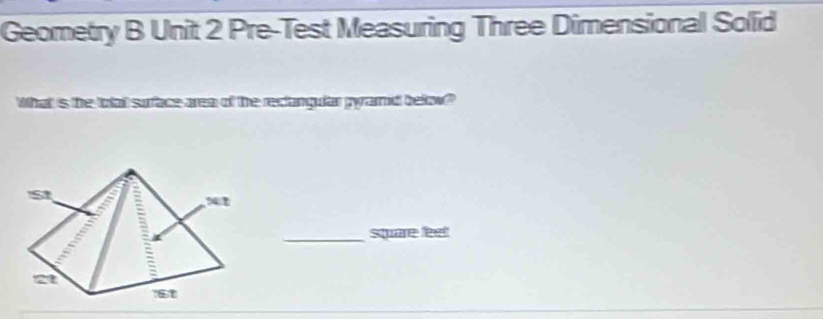 Geometry B Unit 2 Pre-Test Measuring Three Dimensional Solid 
What is the totail surface area of the reclangular pyrard below" 
_square feel