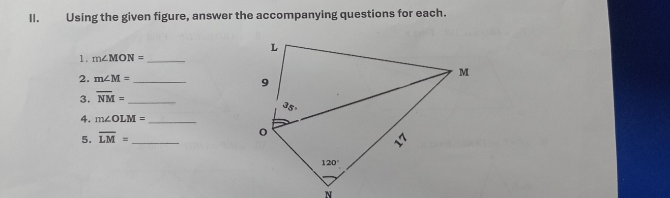 Using the given figure, answer the accompanying questions for each.
1. m∠ MON= _
2. m∠ M= _
3. overline NM= _ 
4. m∠ OLM= _
5. overline LM= _