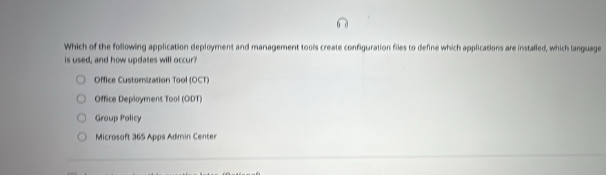 Which of the following application deployment and management tools create configuration files to define which applications are installed, which language
is used, and how updates will occur?
Office Customization Tool (OCT)
Office Deployment Tool (ODT)
Group Policy
Microsoft 365 Apps Admin Center