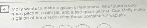 Molly wants to make a gallon of lemonade. She found a one- 
quart pitcher, a pint jar, and a two-quart pitcher. Can Molly make 
a gallon of lemonade using these containers? Explain.