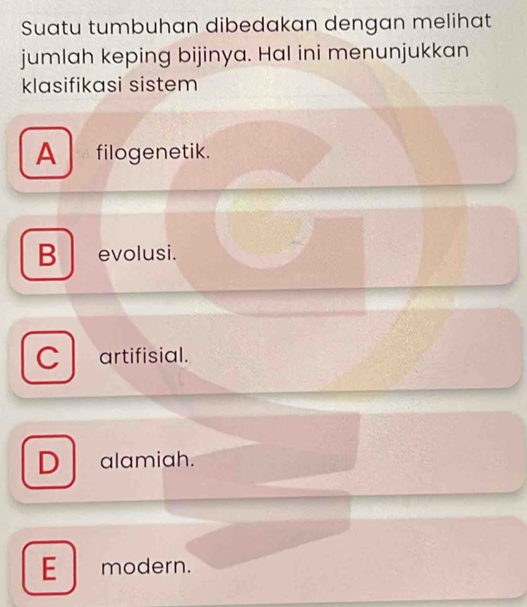 Suatu tumbuhan dibedakan dengan melihat
jumlah keping bijinya. Hal ini menunjukkan
klasifikasi sistem
A filogenetik.
B evolusi.
CI artifisial.
D alamiah.
E modern.