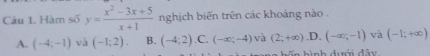 Hàm số y= (x^2-3x+5)/x+1  nghịch biến trên các khoảng nào .
A. (-4;-1) và (-1;2). B. (-4;2) .C. (-∈fty ;-4) và (2;+∈fty ) .D. (-∈fty ,-1) và (-1;+∈fty )
hốn hình dưới đây