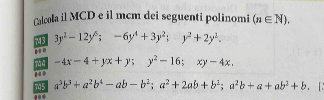 Calcola il MCD e il mcm dei seguenti polinomi (n∈ N). 
743 3y^2-12y^6; -6y^4+3y^2; y^2+2y^2. 
.. 
744 -4x-4+yx+y; y^2-16; xy-4x. 
... 
745 a^3b^3+a^2b^4-ab-b^2; a^2+2ab+b^2; a^2b+a+ab^2+b. D