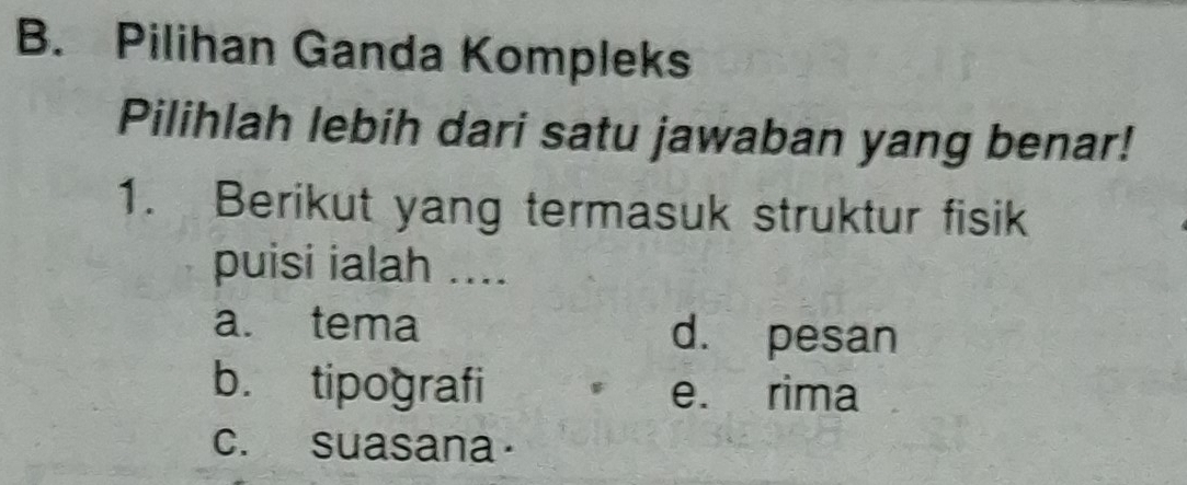 Pilihan Ganda Kompleks
Pilihlah lebih dari satu jawaban yang benar!
1. Berikut yang termasuk struktur fisik
puisi ialah ....
a. tema d. pesan
b. tipografi e. rima
c. suasana·