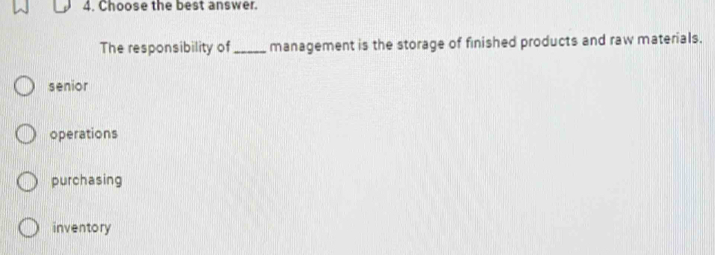 Choose the best answer.
The responsibility of _management is the storage of finished products and raw materials.
senior
operations
purchasing
inventory