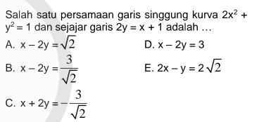 Salah satu persamaan garis singgung kurva 2x^2+
y^2=1 dan sejajar garis 2y=x+1 adalah ...
A. x-2y=sqrt(2) D. x-2y=3
B. x-2y= 3/sqrt(2)  E. 2x-y=2sqrt(2)
C. x+2y=- 3/sqrt(2) 