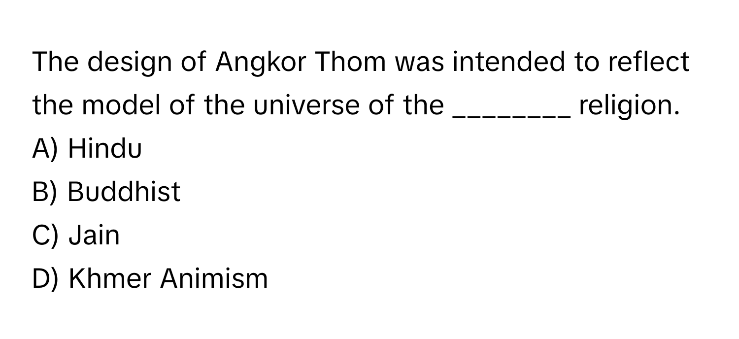 The design of Angkor Thom was intended to reflect the model of the universe of the ________ religion.

A) Hindu 
B) Buddhist 
C) Jain 
D) Khmer Animism