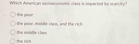 Which American socioeconomic class is impacted by scarcity?
the poor
the poor, middle class, and the rich
the middle class
the rich