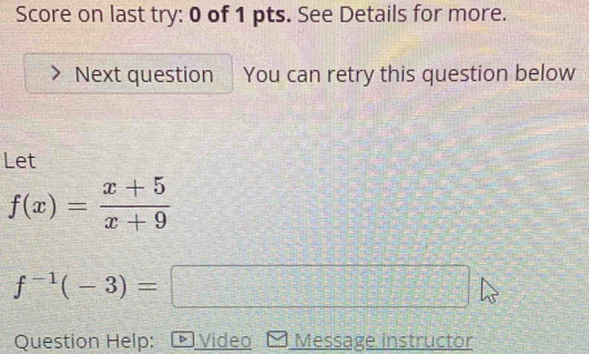 Score on last try: 0 of 1 pts. See Details for more. 
Next question You can retry this question below 
Let
f(x)= (x+5)/x+9 
f^(-1)(-3)=□
Question Help: + Video Message instructor