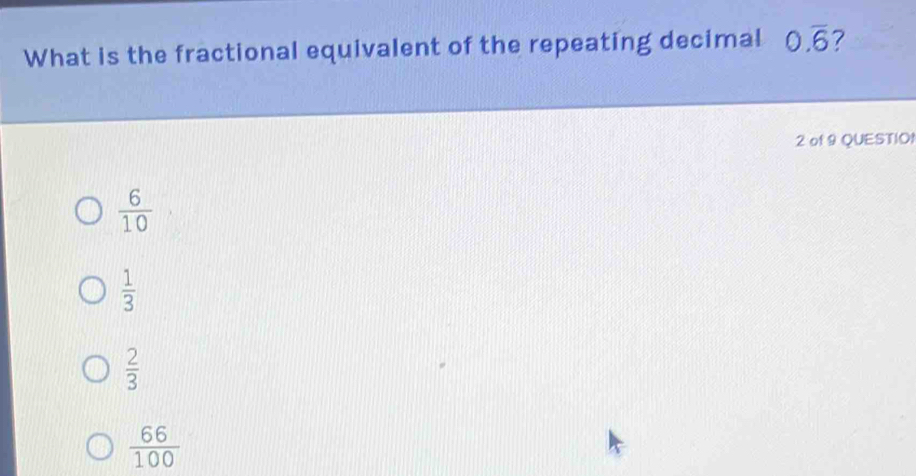What is the fractional equivalent of the repeating decimal 0.overline 6 ?
2 of 9 QUESTIO!
 6/10 
 1/3 
 2/3 
 66/100 
