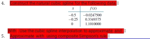 Construct the natural cubic spline for the following data."
With Use the cubic spline interpolation to approximate and =
5. Approximate with using composite Simpson's rule