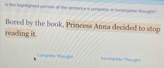 Is the highlighted portion of the sentence a complete or incomplete thought?
Bored by the book, Princess Anna decided to stop
reading it.
Complete Thought Incomplete Thought