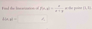 Find the linearization of f(x,y)= x/x+y  at the point (1,5).
L(x,y)=□