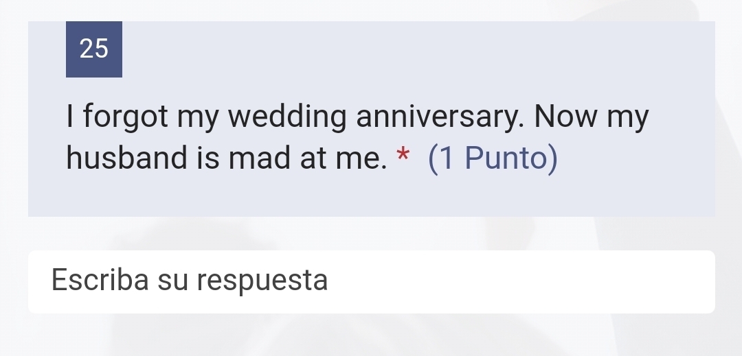 forgot my wedding anniversary. Now my 
husband is mad at me. * (1 Punto) 
Escriba su respuesta