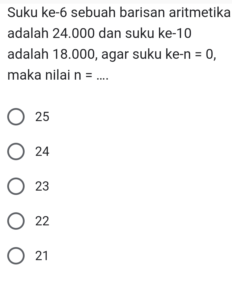 Suku ke -6 sebuah barisan aritmetika
adalah 24.000 dan suku ke -10
adalah 18.000, agar suku ke- n =0, 
maka nilai n= _
25
24
23
22
21