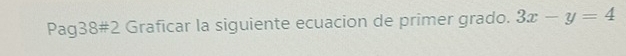 Pag38#2 Graficar la siguiente ecuacion de primer grado. 3x-y=4