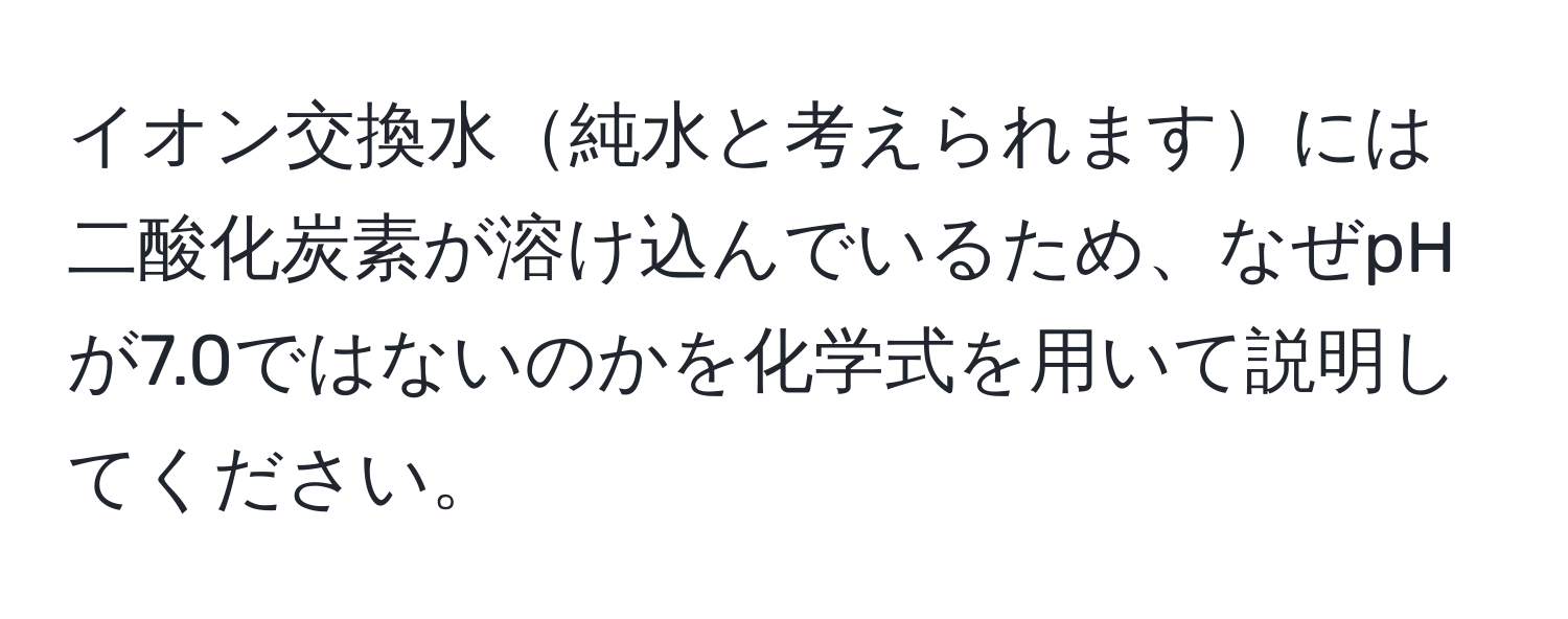 イオン交換水純水と考えられますには二酸化炭素が溶け込んでいるため、なぜpHが7.0ではないのかを化学式を用いて説明してください。