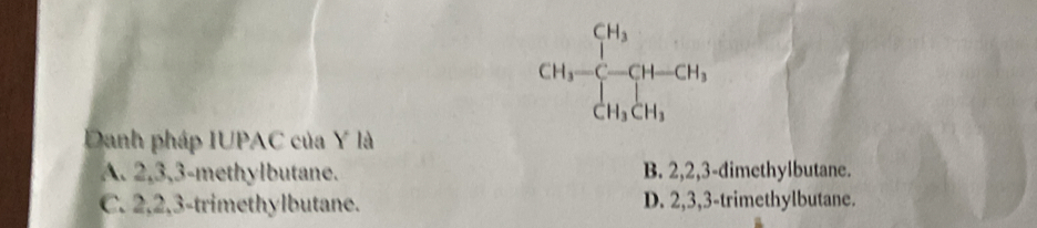 CH_3=beginbmatrix CH- -CH_3 CH_3CH_3endarray.
Danh pháp IUPAC của Y là
A. 2, 3, 3 -methylbutane. B. 2, 2, 3 -đimethylbutane.
C. 2, 2, 3 -trimethylbutane. D. 2, 3, 3 -trimethylbutane.