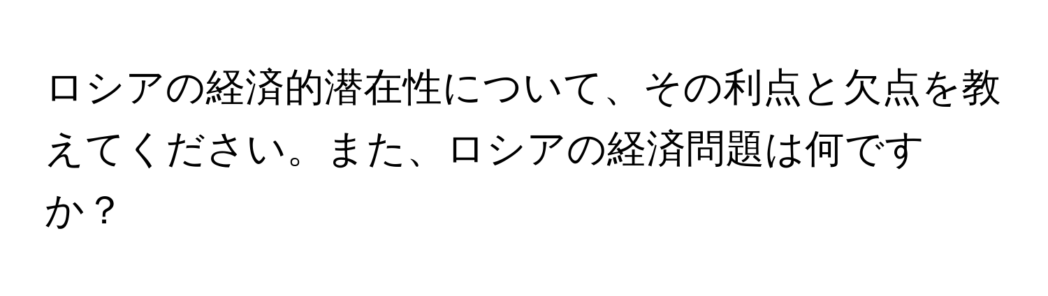 ロシアの経済的潜在性について、その利点と欠点を教えてください。また、ロシアの経済問題は何ですか？