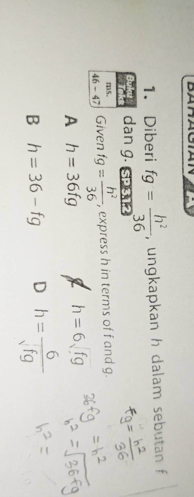 Diberi fg= h^2/36  , ungkapkan h dalam sebutan f
dan g.
m5.
46 ~ 47 Given fg= h^2/36  , express h in terms of f and g.
A h=36fg
h=6sqrt(fg)
B h=36-fg
D h= 6/sqrt(fg) 