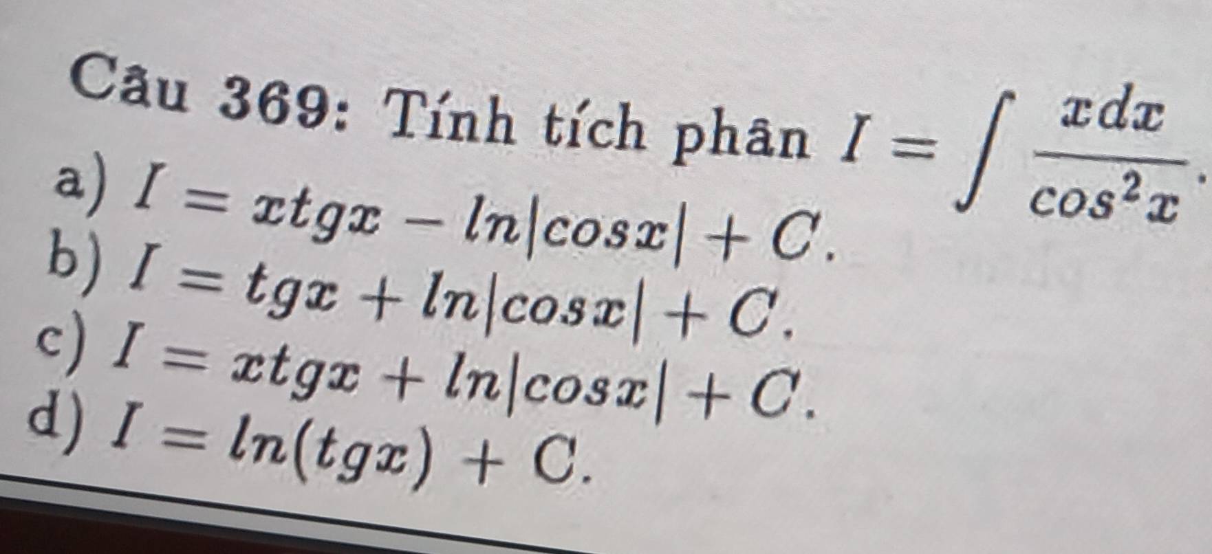 Cầu 369: Tính tích phân I=∈t  xdx/cos^2x .
a) I=xtgx-ln |cos x|+C.
b) I=tgx+ln |cos x|+C.
c) I=xtgx+ln |cos x|+C.
d) I=ln (tgx)+C.