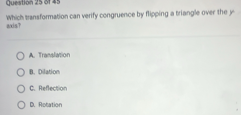 Which transformation can verify congruence by flipping a triangle over the y
axis?
A. Translation
B.Dilation
C. Reflection
D. Rotation