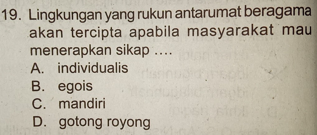 Lingkungan yang rukun antarumat beragama
Lakan tercipta apabila masyarakat mau 
menerapkan sikap ....
A. individualis
B. egois
C. mandiri
D. gotong royong