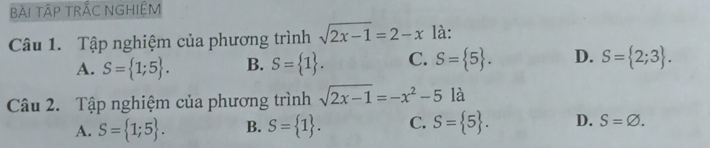 BAI TậP TRÁC NGHIệM
Câu 1. Tập nghiệm của phương trình sqrt(2x-1)=2-x là:
C.
A. S= 1;5. B. S= 1. S= 5.
D. S= 2;3. 
Câu 2. Tập nghiệm của phương trình sqrt(2x-1)=-x^2-5 là
B.
C.
A. S= 1;5. S= 1. S= 5. D. S=varnothing.