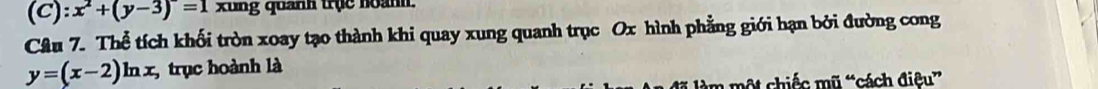 x^2+(y-3)=1 xung quanh trục hoành.
Câu 7. Thể tích khối tròn xoay tạo thành khi quay xung quanh trục Ox hình phẳng giới hạn bởi đường cong
y=(x-2)ln x trục hoành là
àm một chiếc mũ “cách điêu”