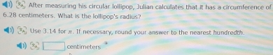 ) 3 After measuring his circular lollipop, Julian calculates that it has a circumference of
6.28 centimeters. What is the lollipop's radius? 
Use 3.14 for x. If necessary, round your answer to the nearest hundredth.
3sqrt(□ ) centimeters