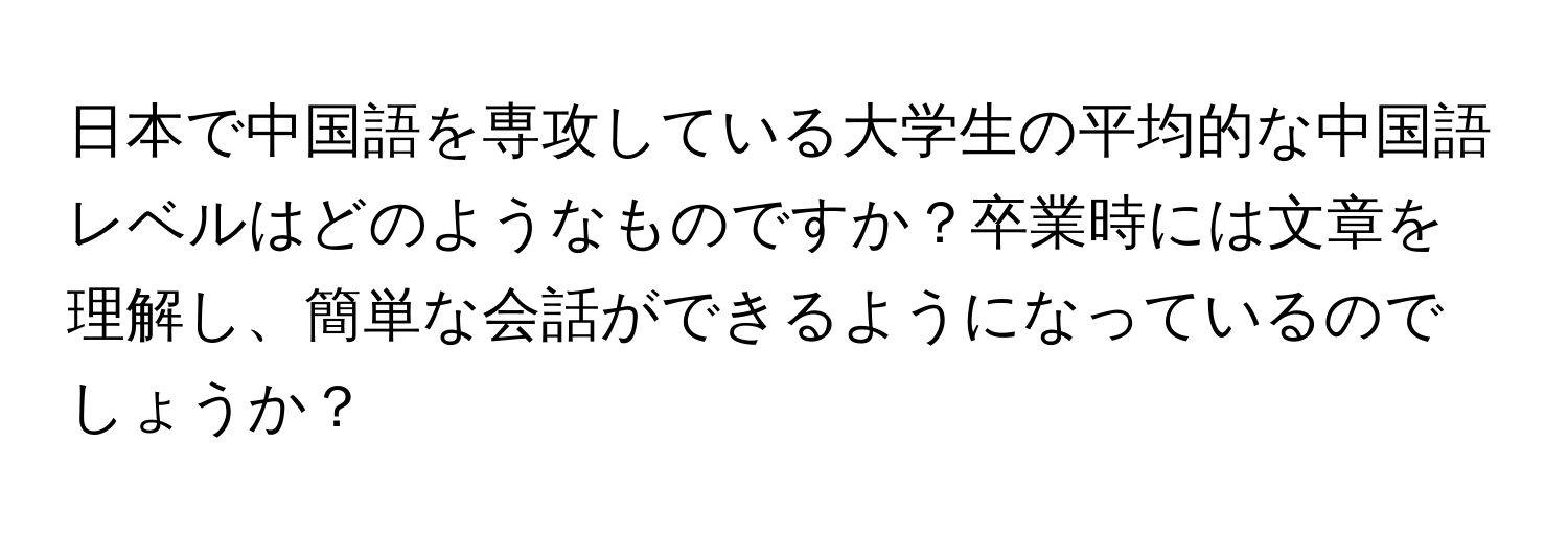 日本で中国語を専攻している大学生の平均的な中国語レベルはどのようなものですか？卒業時には文章を理解し、簡単な会話ができるようになっているのでしょうか？