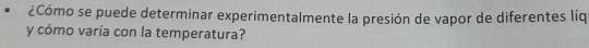 ¿Cómo se puede determinar experimentalmente la presión de vapor de diferentes líq 
y cómo varía con la temperatura?