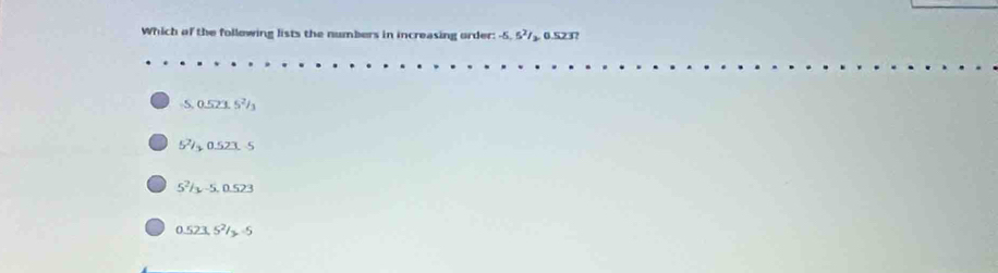 Which of the following lists the numbers in increasing order: -5. 5? 7₃ 0.523?
5. 0.523. 5²
51 0.523 5
5^2/y-5, 0.52
0523.5^2/ _ _ 