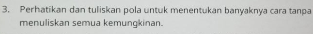 Perhatikan dan tuliskan pola untuk menentukan banyaknya cara tanpa 
menuliskan semua kemungkinan.