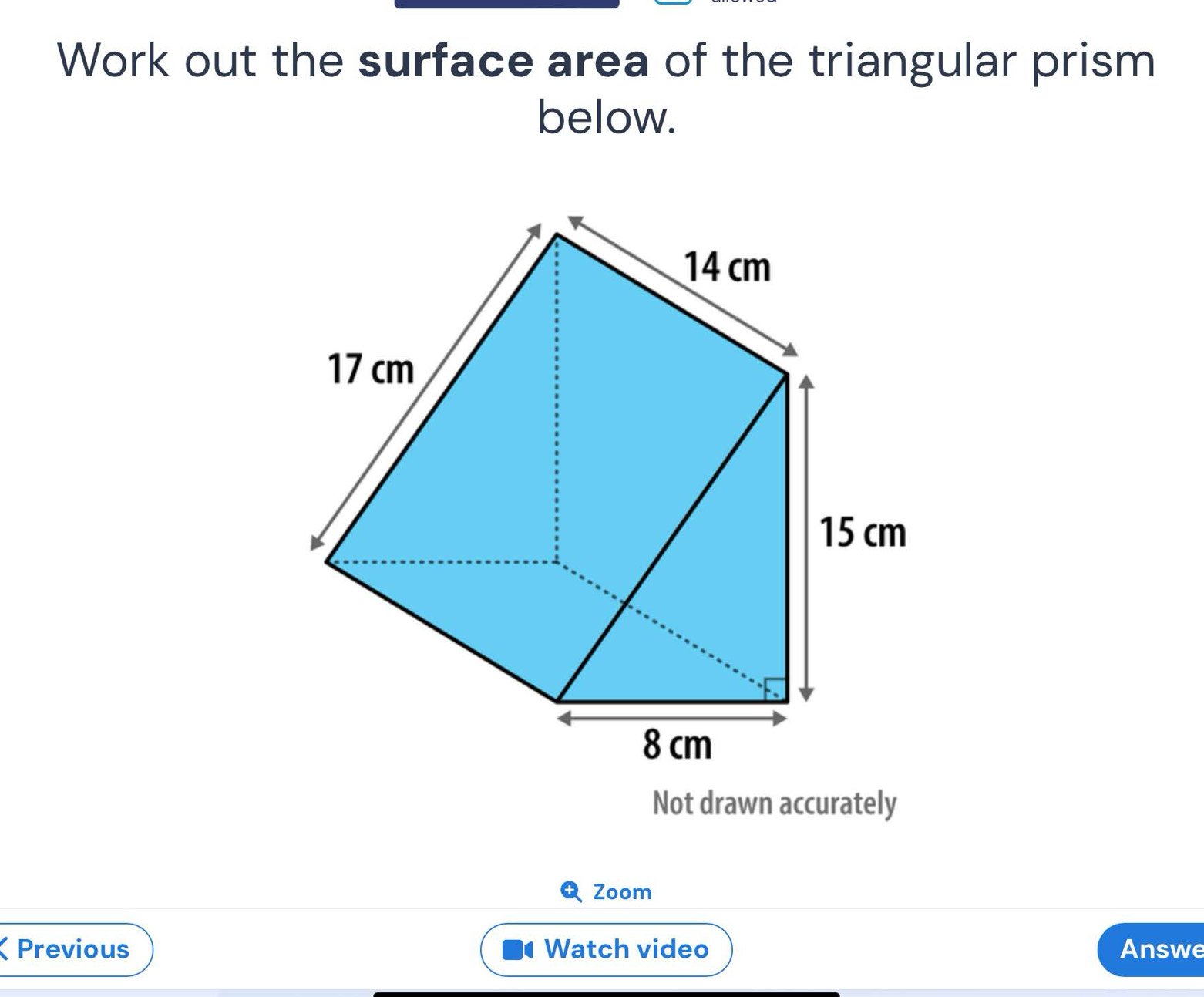 Work out the surface area of the triangular prism 
below. 
Not drawn accurately 
Zoom 
Previous Watch video Answe