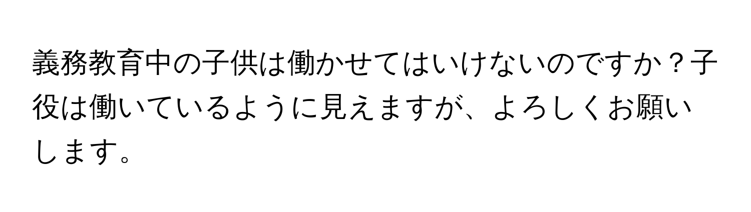 義務教育中の子供は働かせてはいけないのですか？子役は働いているように見えますが、よろしくお願いします。