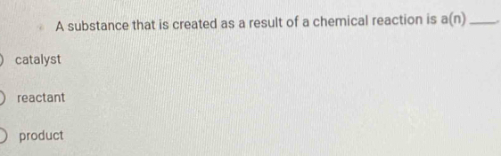 A substance that is created as a result of a chemical reaction is a(n) _
catalyst
reactant
product