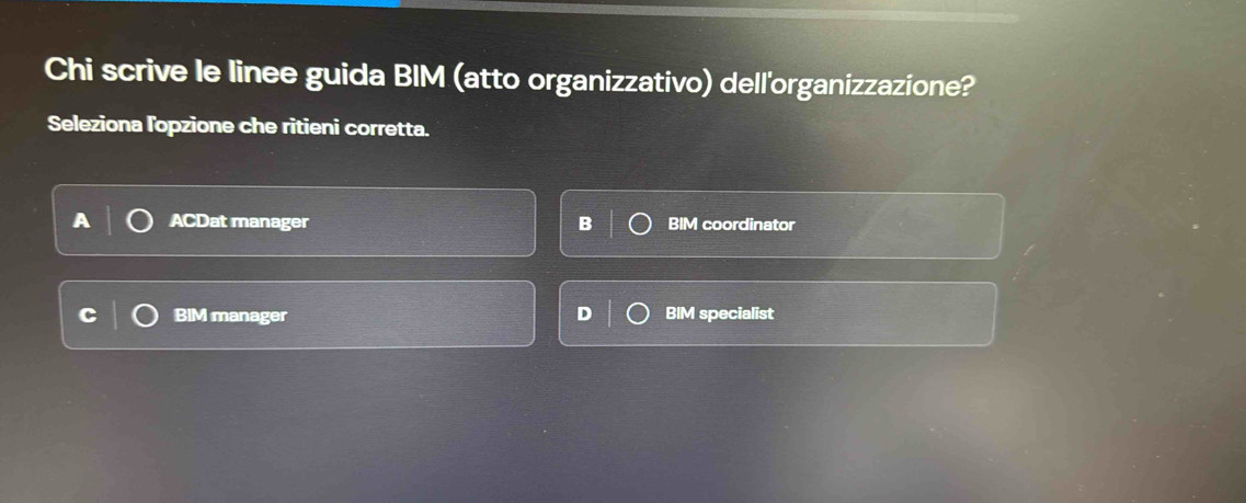 Chi scrive le linee guida BIM (atto organizzativo) dell'organizzazione?
Seleziona lopzione che ritieni corretta.
ACDat manager B BIM coordinator
BIM manager D BIM specialist