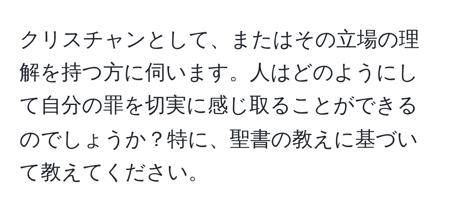 クリスチャンとして、またはその立場の理解を持つ方に伺います。人はどのようにして自分の罪を切実に感じ取ることができるのでしょうか？特に、聖書の教えに基づいて教えてください。