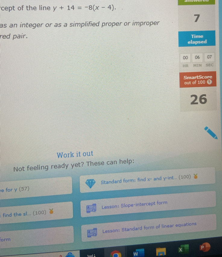 cept of the line y+14=-8(x-4). 
as an integer or as a simplified proper or improper 
red pair. 
Work it out 
Not feeling ready yet? These can help: 
e for y (57) Standard form: find x - and y -int... (100) 
find the sl... (100) Lesson: Slope-intercept form 
Lesson: Standard form of linear equations 
form 
||