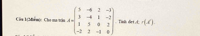 Câu 1(2điểm): Cho ma trận A=beginpmatrix 5&-6&2&-3 3&-4&1&-2 1&5&0&2 -2&2&-1&0endpmatrix. Tinh det; r(A^t).