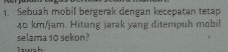 Sebuah mobil bergerak dengan kecepatan tetap
40 km/jam. Hitung jarak yang ditempuh mobil 
selama 10 sekon? 
lawah.