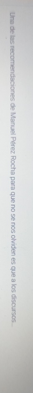 Una de las recomendaciones de Manuel Pérez Rocha para que no se nos olviden es que a los discursos...