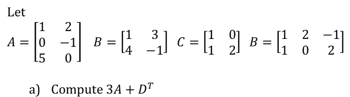 Let
A=beginbmatrix 1&2 0&-1 5&0endbmatrix B=beginbmatrix 1&3 4&-1endbmatrix C=beginbmatrix 1&0 1&2endbmatrix B=beginbmatrix 1&2&-1 1&0&2endbmatrix
a) Compute 3A+D^T