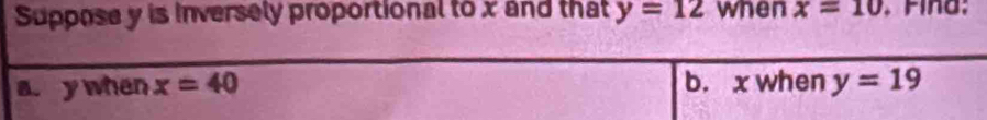 Suppose y is inversely proportional to x and that y=12 when x=10
a. y when x=40 b. x when y=19